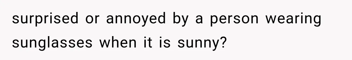 surprised or annoyed by a person wearing sunglasses when it is sunny?