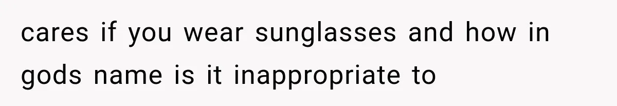 cares if you wear sunglasses and how in gods name is it inappropriate to