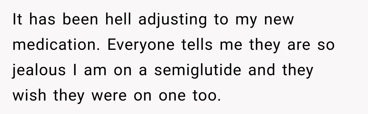 Coworkers Praised His Dramatic Weight Loss, Then He Explained The Devastating Reason Behind It It has been hell adjusting to my new medication. Everyone tells me they are so jealous I am on a semiglutide and they wish they were on one too.