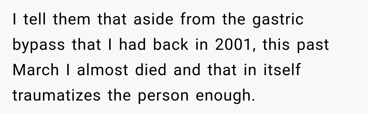 Coworkers Praised His Dramatic Weight Loss, Then He Explained The Devastating Reason Behind It I tell them that aside from the gastric bypass that I had back in 2001, this past March I almost died and that in itself traumatizes the person enough.