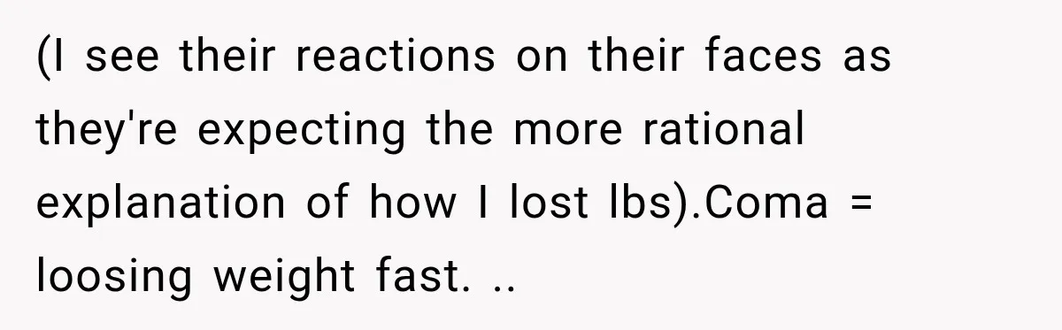 Coworkers Praised His Dramatic Weight Loss, Then He Explained The Devastating Reason Behind It (I see their reactions on their faces as they're expecting the more rational explanation of how I lost lbs).Coma = loosing weight fast. ..