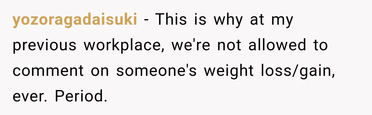Coworkers Praised His Dramatic Weight Loss, Then He Explained The Devastating Reason Behind It yozoragadaisuki − This is why at my previous workplace, we're not allowed to comment on someone's weight loss/gain, ever. Period.