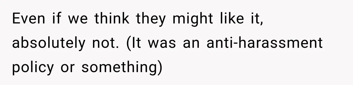 Coworkers Praised His Dramatic Weight Loss, Then He Explained The Devastating Reason Behind It Even if we think they might like it, absolutely not. (It was an anti-harassment policy or something)