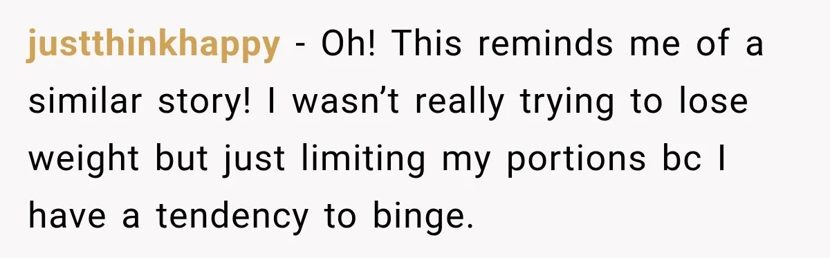 Coworkers Praised His Dramatic Weight Loss, Then He Explained The Devastating Reason Behind It justthinkhappy − Oh! This reminds me of a similar story! I wasn’t really trying to lose weight but just limiting my portions bc I have a tendency to binge.