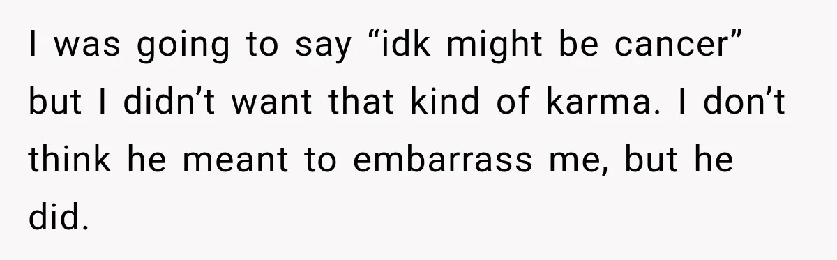Coworkers Praised His Dramatic Weight Loss, Then He Explained The Devastating Reason Behind It I was going to say “idk might be cancer” but I didn’t want that kind of karma. I don’t think he meant to embarrass me, but he did.