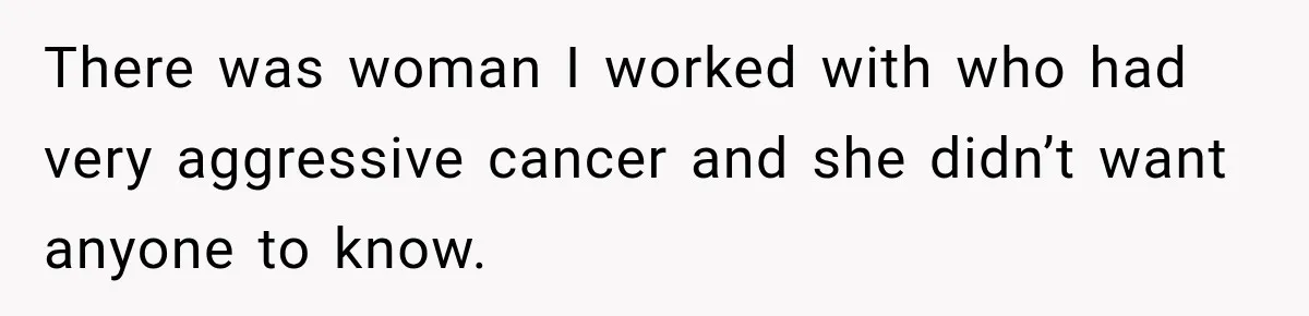 Coworkers Praised His Dramatic Weight Loss, Then He Explained The Devastating Reason Behind It There was woman I worked with who had very aggressive cancer and she didn’t want anyone to know.
