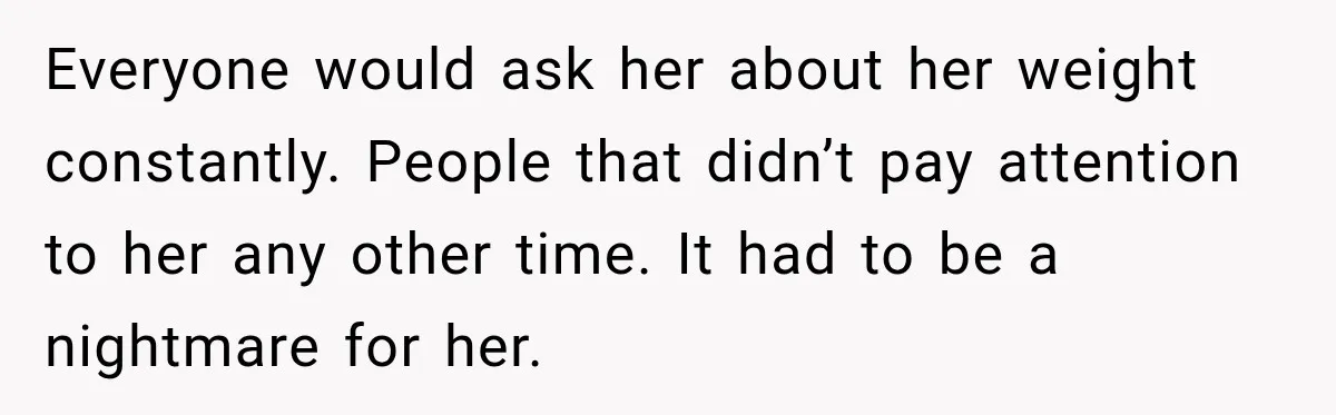 Coworkers Praised His Dramatic Weight Loss, Then He Explained The Devastating Reason Behind It Everyone would ask her about her weight constantly. People that didn’t pay attention to her any other time. It had to be a nightmare for her.