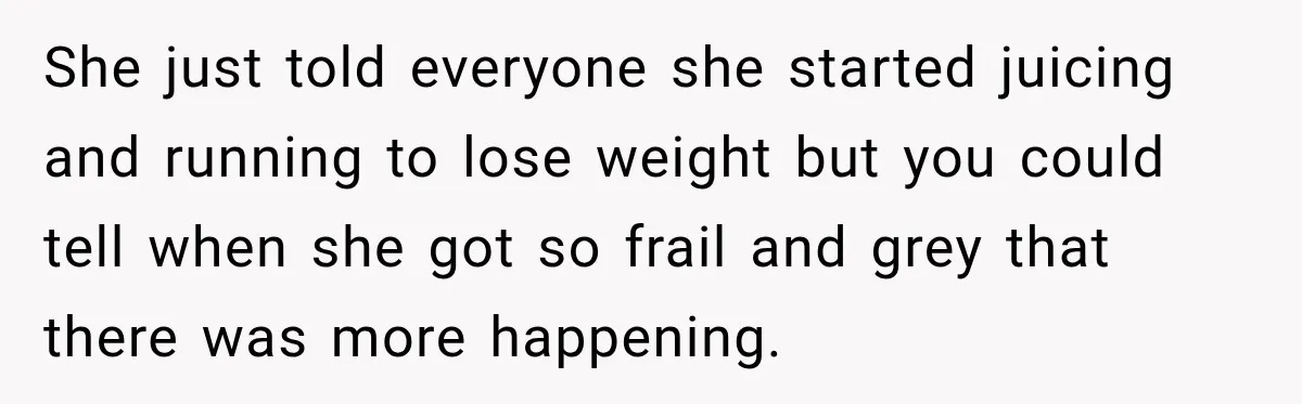 Coworkers Praised His Dramatic Weight Loss, Then He Explained The Devastating Reason Behind It She just told everyone she started juicing and running to lose weight but you could tell when she got so frail and grey that there was more happening.