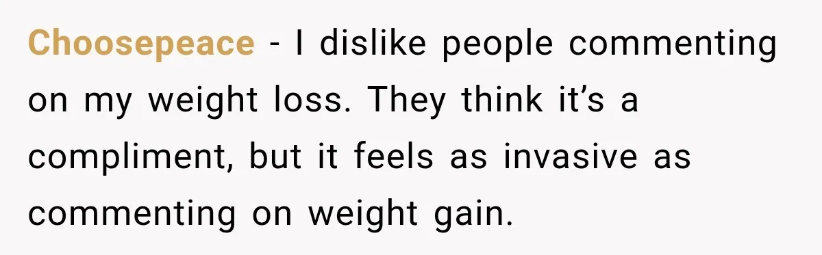 Coworkers Praised His Dramatic Weight Loss, Then He Explained The Devastating Reason Behind It Choosepeace − I dislike people commenting on my weight loss. They think it’s a compliment, but it feels as invasive as commenting on weight gain.