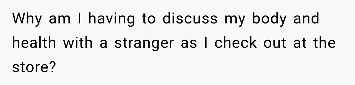Coworkers Praised His Dramatic Weight Loss, Then He Explained The Devastating Reason Behind It Why am I having to discuss my body and health with a stranger as I check out at the store?