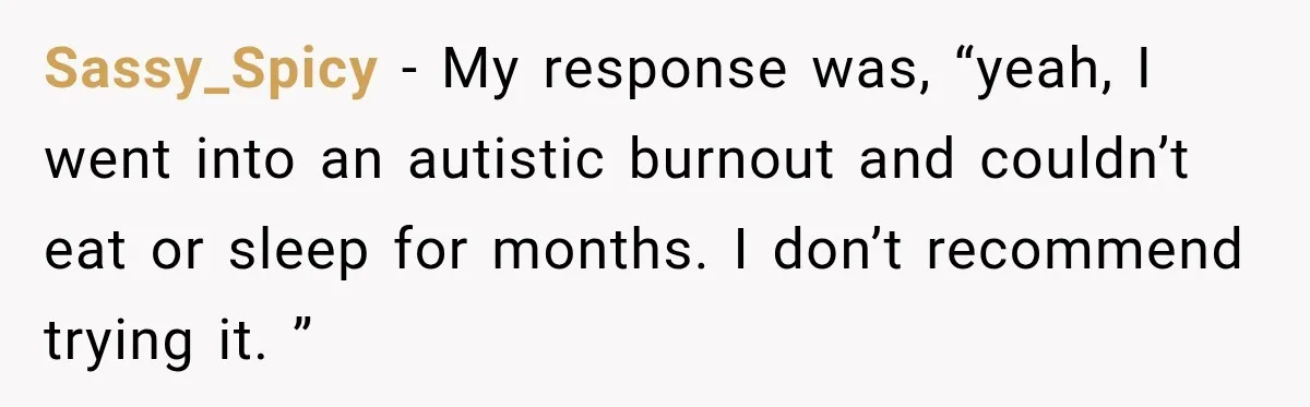 Coworkers Praised His Dramatic Weight Loss, Then He Explained The Devastating Reason Behind It Sassy_Spicy − My response was, “yeah, I went into an autistic burnout and couldn’t eat or sleep for months. I don’t recommend trying it. ”