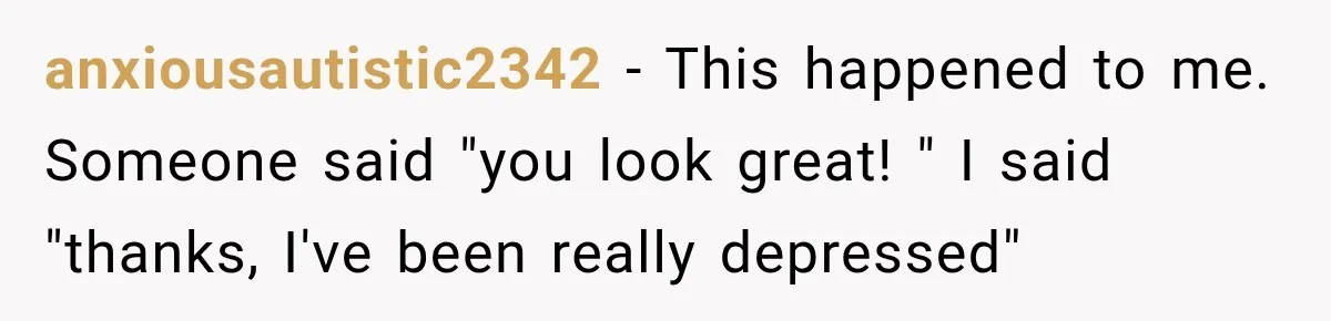 Coworkers Praised His Dramatic Weight Loss, Then He Explained The Devastating Reason Behind It anxiousautistic2342 − This happened to me. Someone said "you look great! " I said "thanks, I've been really depressed"