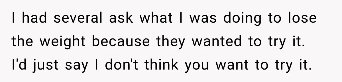 Coworkers Praised His Dramatic Weight Loss, Then He Explained The Devastating Reason Behind It I had several ask what I was doing to lose the weight because they wanted to try it. I'd just say I don't think you want to try it.