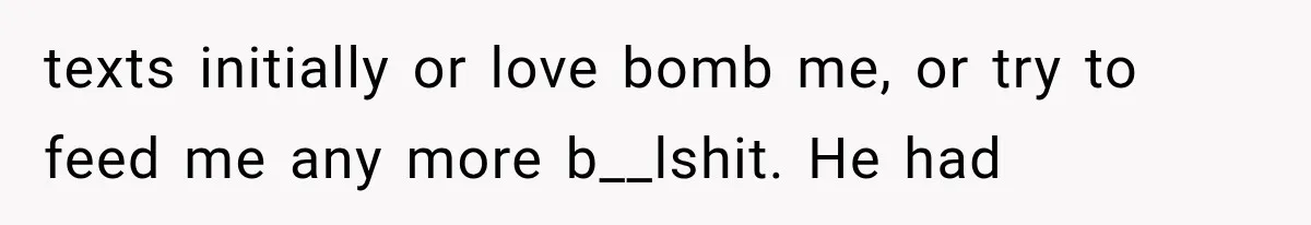 texts initially or love bomb me, or try to feed me any more b__lshit. He had