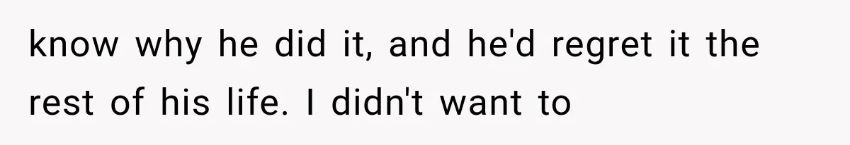 know why he did it, and he'd regret it the rest of his life. I didn't want to