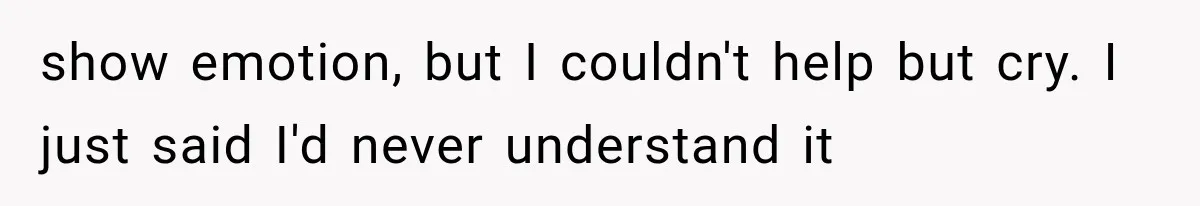 show emotion, but I couldn't help but cry. I just said I'd never understand it