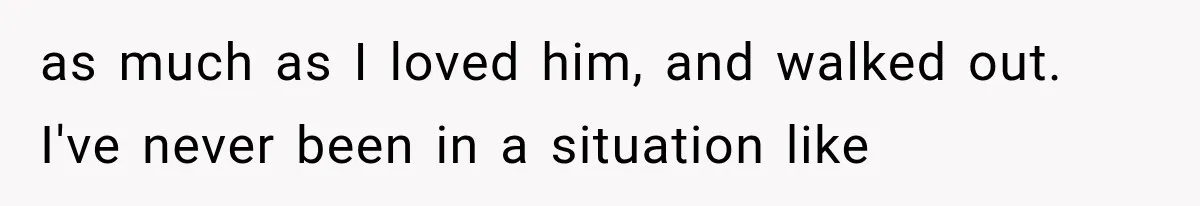 as much as I loved him, and walked out. I've never been in a situation like