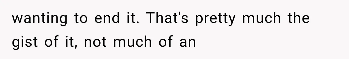 wanting to end it. That's pretty much the gist of it, not much of an