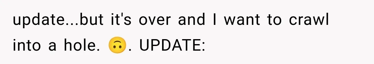 update...but it's over and I want to crawl into a hole. 🙃. UPDATE: