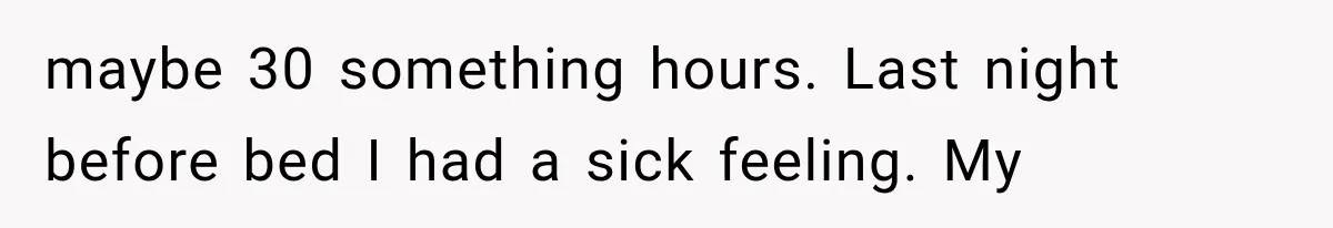 maybe 30 something hours. Last night before bed I had a sick feeling. My