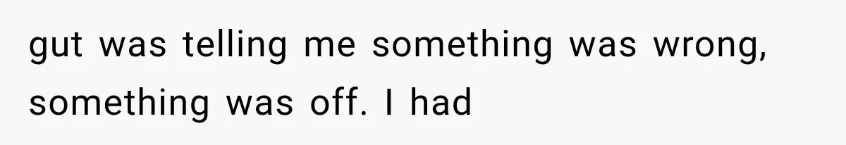 gut was telling me something was wrong, something was off. I had