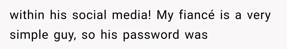 within his social media! My fiancé is a very simple guy, so his password was