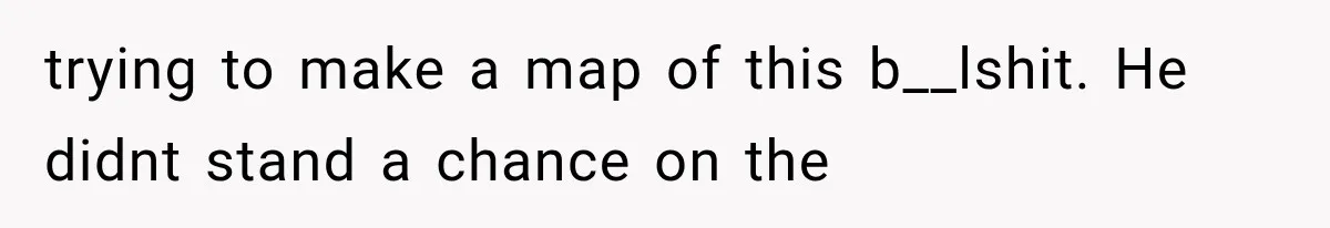 trying to make a map of this b__lshit. He didnt stand a chance on the