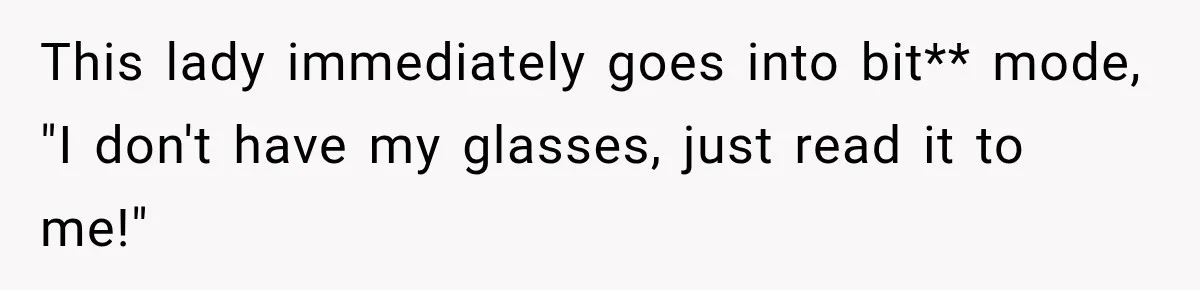 This lady immediately goes into bit** mode, "I don't have my glasses, just read it to me!"