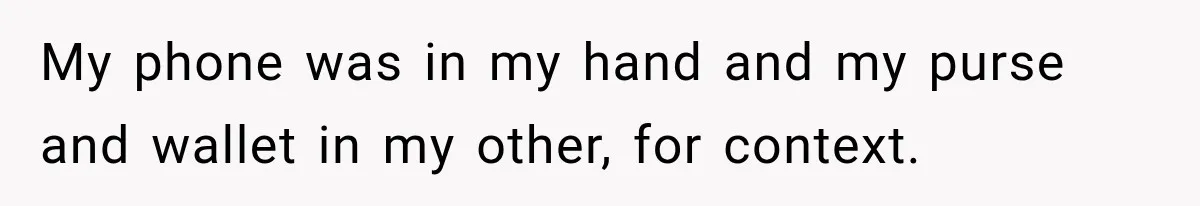 My phone was in my hand and my purse and wallet in my other, for context.