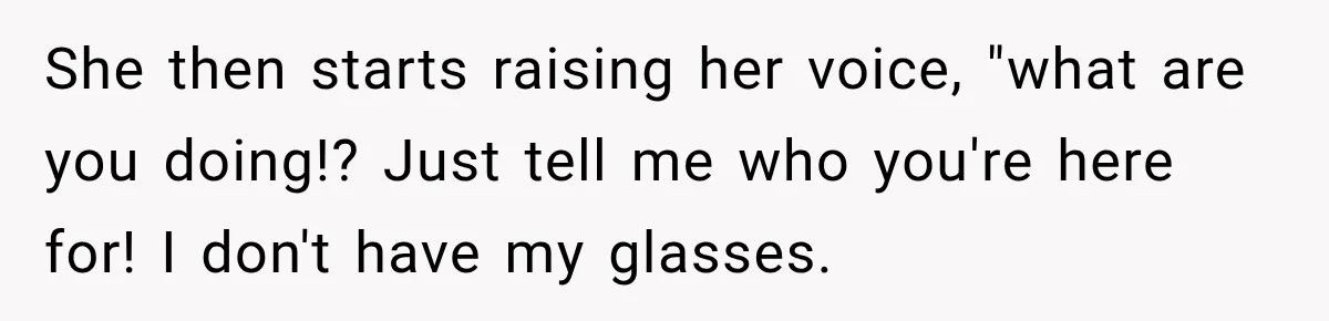 She then starts raising her voice, "what are you doing!? Just tell me who you're here for! I don't have my glasses.
