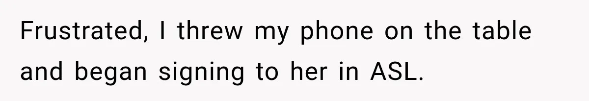Frustrated, I threw my phone on the table and began signing to her in ASL.