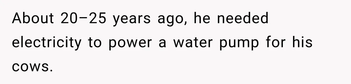 About 20–25 years ago, he needed electricity to power a water pump for his cows.