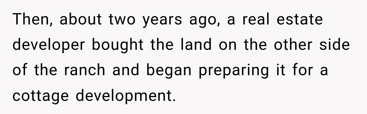 Then, about two years ago, a real estate developer bought the land on the other side of the ranch and began preparing it for a cottage development.