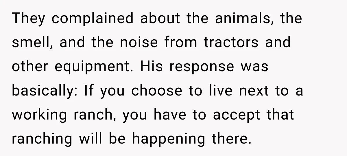 They complained about the animals, the smell, and the noise from tractors and other equipment. His response was basically: If you choose to live next to a working ranch, you...