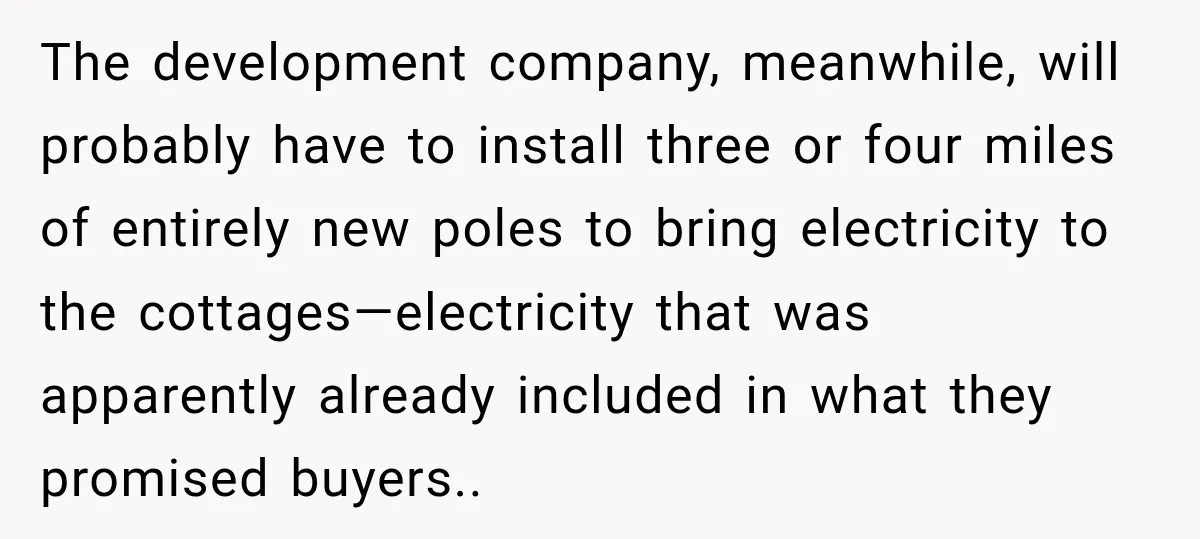 The development company, meanwhile, will probably have to install three or four miles of entirely new poles to bring electricity to the cottages—electricity that was apparently already included in what...