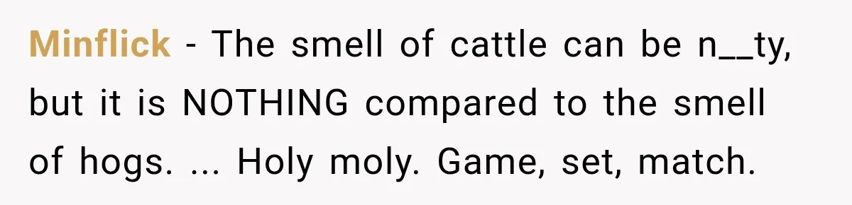 Minflick − The smell of cattle can be n__ty, but it is NOTHING compared to the smell of hogs. ... Holy moly. Game, set, match.