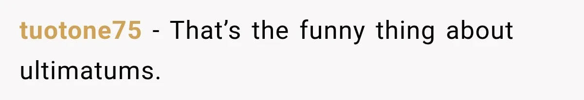 tuotone75 − That’s the funny thing about ultimatums.