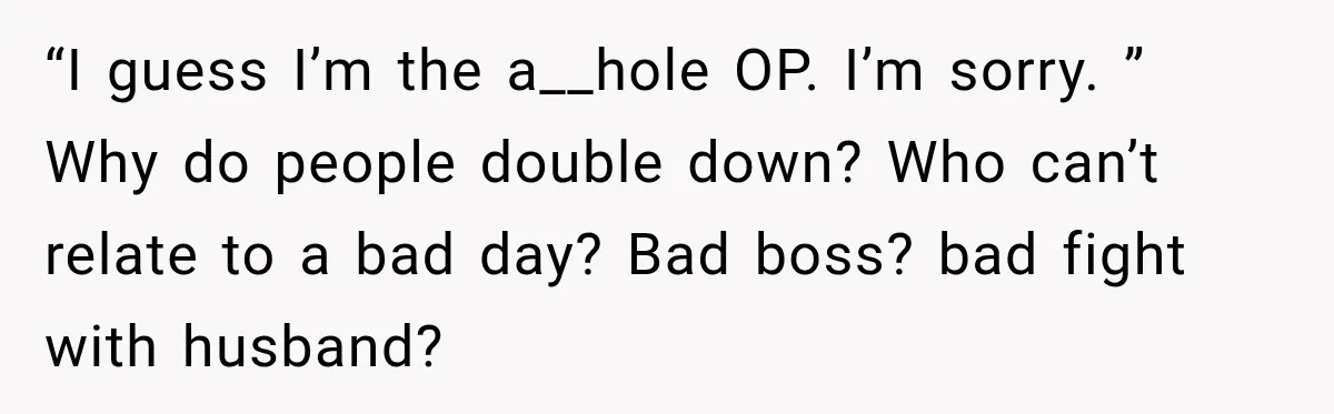 “I guess I’m the a__hole OP. I’m sorry. ” Why do people double down? Who can’t relate to a bad day? Bad boss? bad fight with husband?
