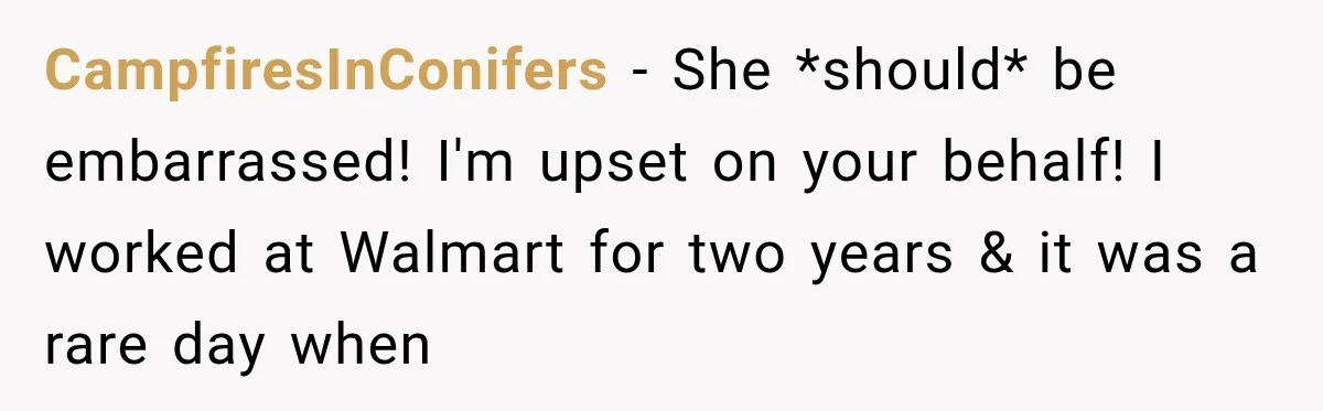 CampfiresInConifers − She *should* be embarrassed! I'm upset on your behalf! I worked at Walmart for two years & it was a rare day when