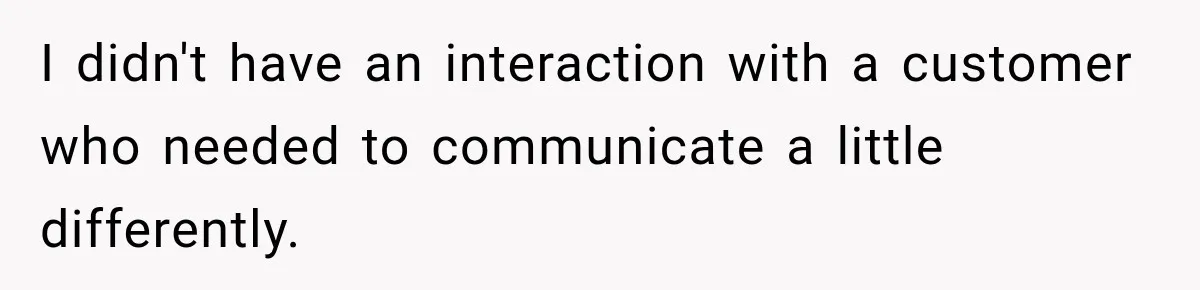 I didn't have an interaction with a customer who needed to communicate a little differently.
