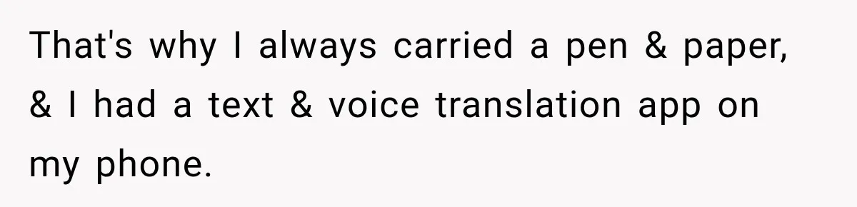 That's why I always carried a pen & paper, & I had a text & voice translation app on my phone.