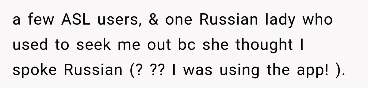 a few ASL users, & one Russian lady who used to seek me out bc she thought I spoke Russian (? ?? I was using the app! ).