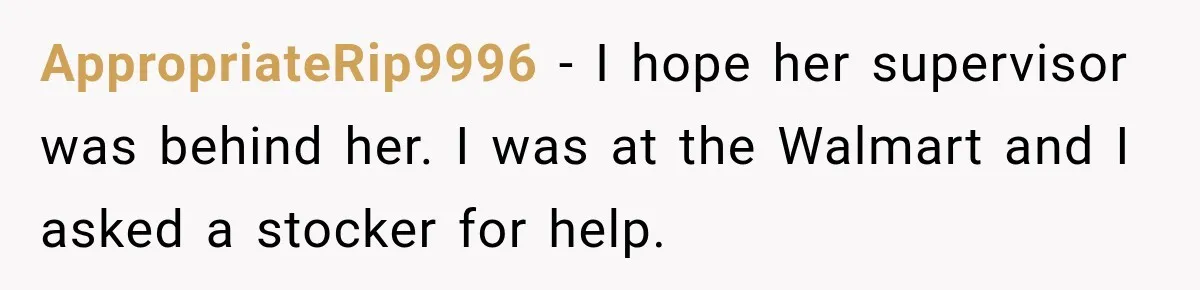 AppropriateRip9996 − I hope her supervisor was behind her. I was at the Walmart and I asked a stocker for help.