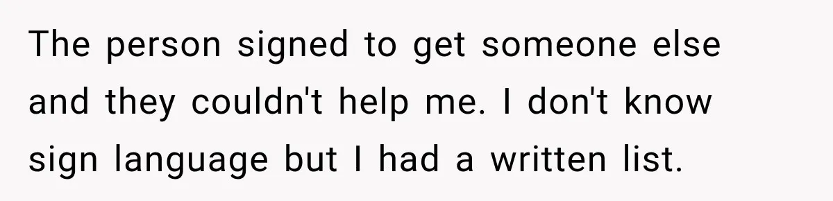 The person signed to get someone else and they couldn't help me. I don't know sign language but I had a written list.