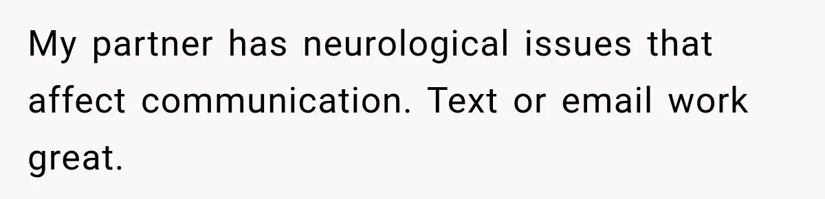 My partner has neurological issues that affect communication. Text or email work great.