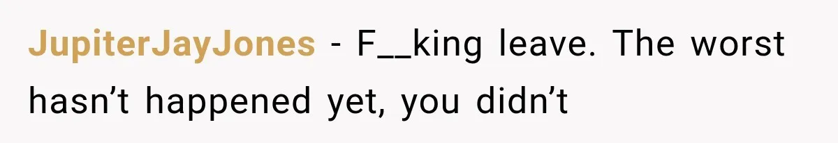 JupiterJayJones − F__king leave. The worst hasn’t happened yet, you didn’t