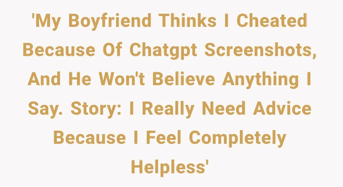 'My boyfriend thinks I cheated because of ChatGPT screenshots, and he won't believe anything I say. Story: I really need advice because I feel completely helpless'