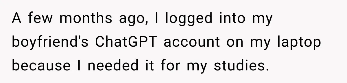 A few months ago, I logged into my boyfriend's ChatGPT account on my laptop because I needed it for my studies.