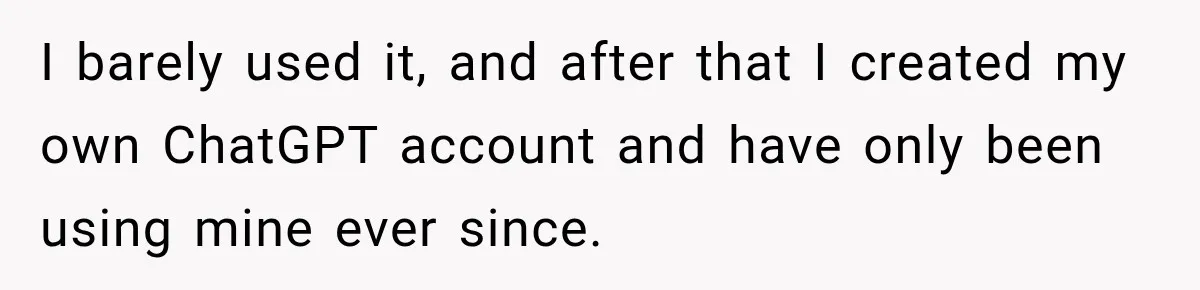 I barely used it, and after that I created my own ChatGPT account and have only been using mine ever since.