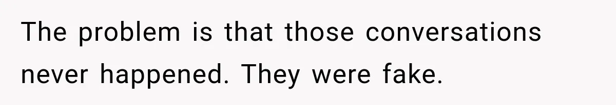 The problem is that those conversations never happened. They were fake.